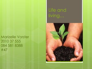 Life and
                    living…



Marizelle Vorster
2010 37 555
084 581 8388
#47
 