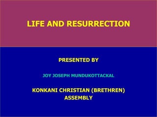 LIFE AND RESURRECTION PRESENTED BY JOY JOSEPH MUNDUKOTTACKAL KONKANI CHRISTIAN (BRETHREN) ASSEMBLY 