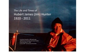 The Life and Times of
Hubert James (Jim) Hunter
1920 - 2011
as told by himself in 1994 with later
additions by his family and many friends.
Presented May 9th 2020
on the 100th anniversary of his birth
 