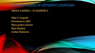 LIFE AND WORKS OF DIFFERENT COMPOSER
GROUP 3 MAPEH – 1O QUARTER 3
Miko Y. Coquilla
Emmanuel A. Refil
Mary queen Concon
Ryan Boyboy
Jordan Delatorre
 