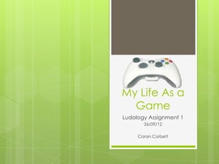 My Life As a
  Game
Ludology Assignment 1
       26/09/12

     Coran Corbett
 