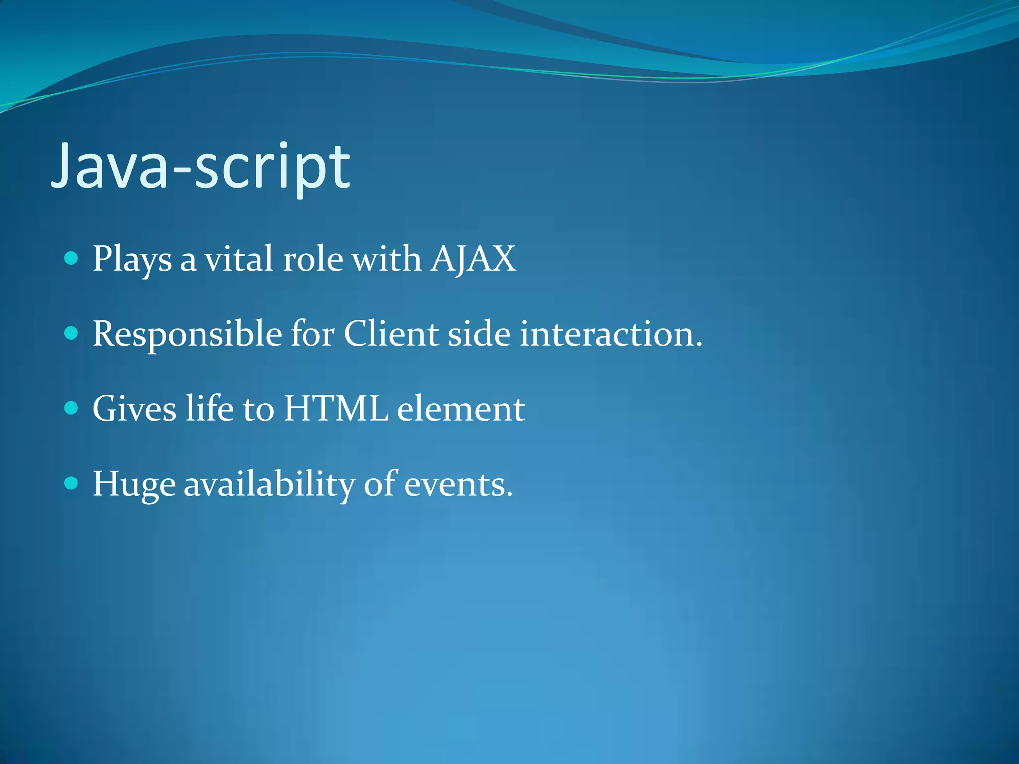Java-scriptPlays a vital role with AJAXResponsible for Client side interaction.Gives life to HTML elementHuge availability of events.