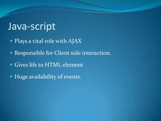 Java-scriptPlays a vital role with AJAXResponsible for Client side interaction.Gives life to HTML elementHuge availability of events.