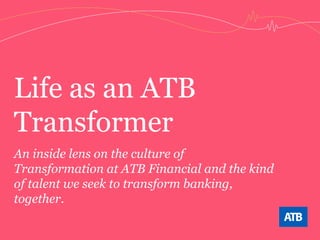 Life as an ATB
Transformer
An inside lens on the culture of
Transformation at ATB Financial and the kind
of talent we seek to transform banking,
together.
 