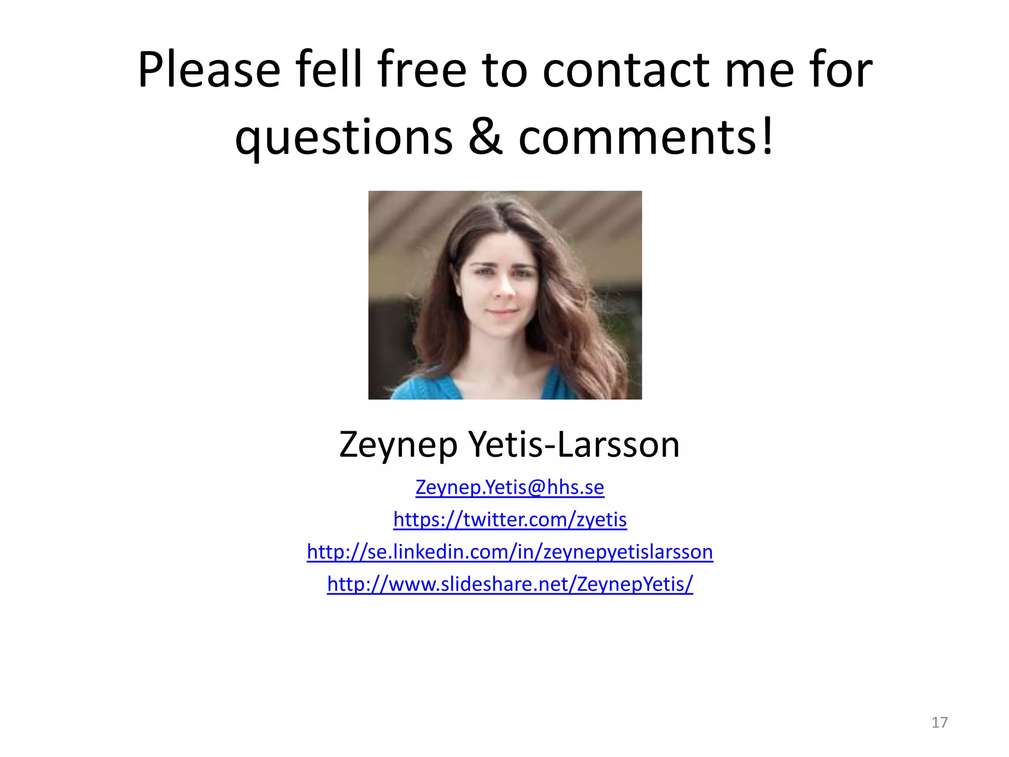 Please fell free to contact me for
questions & comments!
Zeynep Yetis-Larsson
Zeynep.Yetis@hhs.se
https://twitter.com/zyetis
http://se.linkedin.com/in/zeynepyetislarsson
http://www.slideshare.net/ZeynepYetis/
17
 