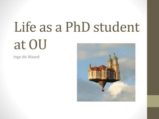 Life as a PhD student 
at OU 
Inge de Waard 
 