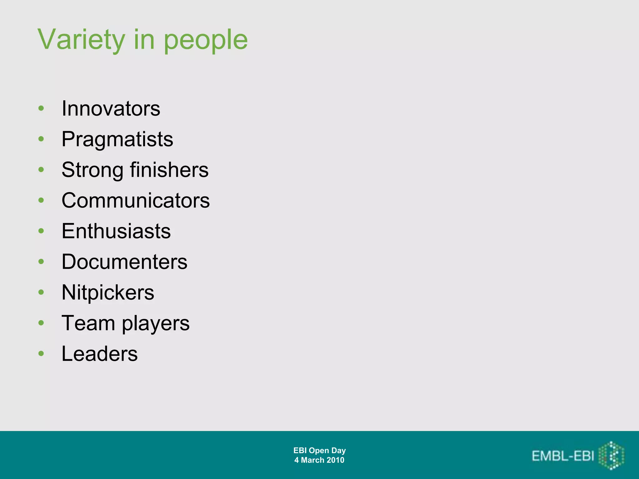 Variety in people

•   Innovators
•   Pragmatists
•   Strong finishers
•   Communicators
•   Enthusiasts
•   Documenters
•   Nitpickers
•   Team players
•   Leaders



                       EBI Open Day
                       4 March 2010
 