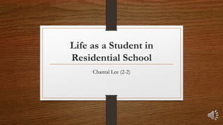 Life as a Student in
Residential School
Chantal Lee (2-2)
 