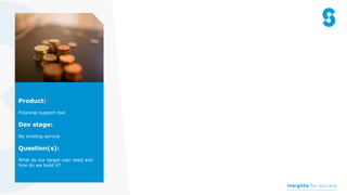 Product:
Financial support tool
Dev stage:
No existing service
Question(s):
What do our target user need and
how do we build it?
 