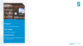 Product:
Tool to catch-up on dramas
Dev stage:
Live HTML prototype
Question(s):
Is this tool useful? Would people use
it in the long run?
 