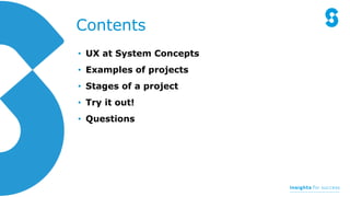 Contents
• UX at System Concepts
• Examples of projects
• Stages of a project
• Try it out!
• Questions
 