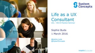 Life as a UX
Consultant
UCL - HCI-E Practice Seminar
Sophie Buda
1 March 2016
@sophie_buda
@SystemConcepts
 