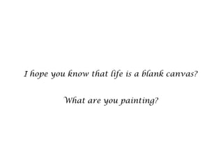 I hope you know that life is a blank canvas?


         What are you painting?
 