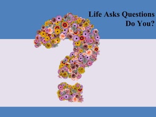 Life Asks Questions
Do You?
 
