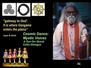 “gateway to God’.
It is where Gangama
enters the plains”
Jaya & Amit
Cosmic Dance:
Mystic Voices
A Zen-Om Shanti
Celtic Dialogue
01
 