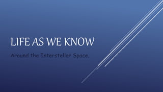 LIFE AS WE KNOW
Around the Interstellar Space.
 