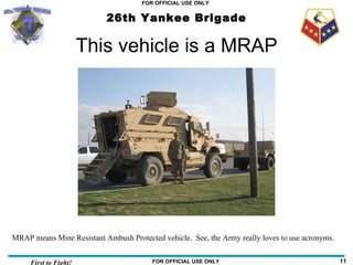 This vehicle is a MRAP MRAP means Mine Resistant Ambush Protected vehicle.  See, the Army really loves to use acronyms.  