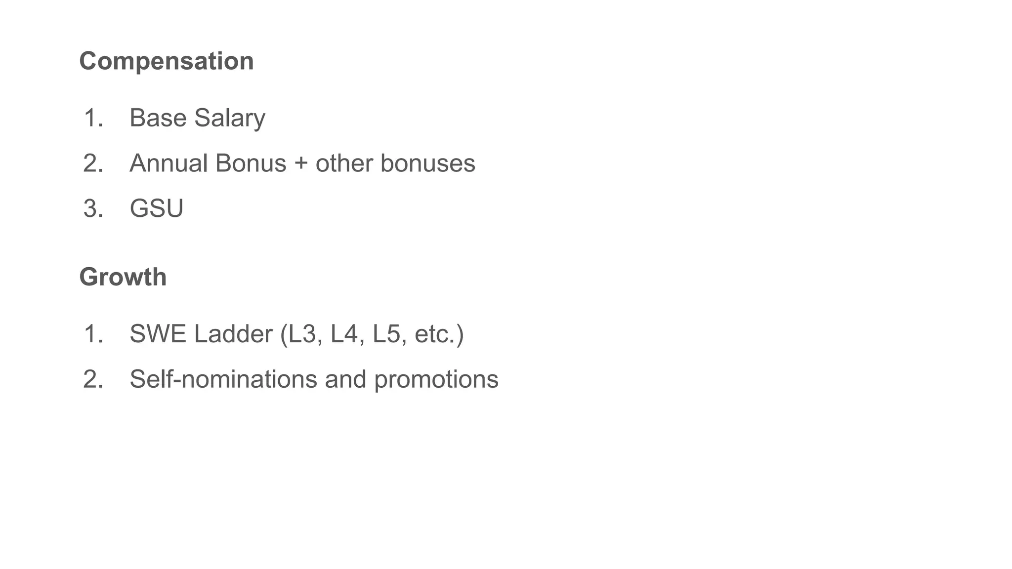 Compensation
1. Base Salary
2. Annual Bonus + other bonuses
3. GSU
Growth
1. SWE Ladder (L3, L4, L5, etc.)
2. Self-nominations and promotions
 