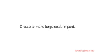 Create to make large scale impact.
www.havi.co/life-at-havi
 