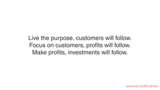 Live the purpose, customers will follow.
Focus on customers, proﬁts will follow.
Make proﬁts, investments will follow.
www.havi.co/life-at-havi
 