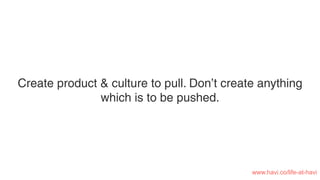Create product & culture to pull. Don’t create anything
which is to be pushed.
www.havi.co/life-at-havi
 