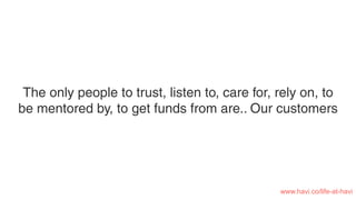 The only people to trust, listen to, care for, rely on, to
be mentored by, to get funds from are.. Our customers
www.havi.co/life-at-havi
 