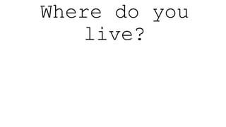 Where do you
live?
 