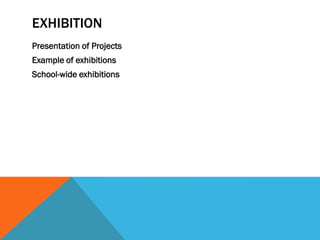 EXHIBITION
Presentation of Projects
Example of exhibitions
School-wide exhibitions
 