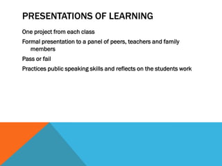 PRESENTATIONS OF LEARNING
One project from each class
Formal presentation to a panel of peers, teachers and family
   members
Pass or fail
Practices public speaking skills and reflects on the students work
 