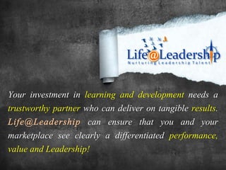 Your investment in learning and development needs a
trustworthy partner who can deliver on tangible results.
                     can ensure that you and your
marketplace see clearly a differentiated performance,
value and Leadership!
 