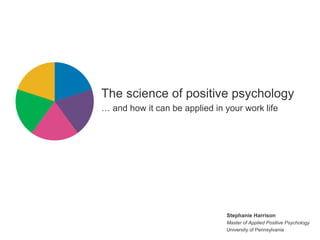 The science of positive psychology
… and how it can be applied in your work life
Stephanie Harrison
Master of Applied Positive Psychology
University of Pennsylvania
 