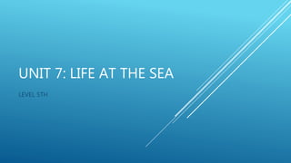 UNIT 7: LIFE AT THE SEA
LEVEL 5TH
 