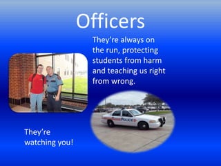 Officers
                 They’re always on
                 the run, protecting
                 students from harm
                 and teaching us right
                 from wrong.




They’re
watching you!
 