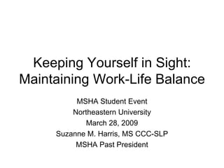 Keeping Yourself in Sight: Maintaining Work-Life Balance MSHA Student Event Northeastern University March 28, 2009 Suzanne M. Harris, MS CCC-SLP MSHA Past President 