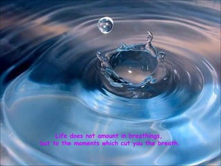 Life does not amount in breathings, but to the moments which cut you the breath. 