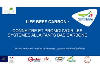 LIFE BEEF CARBON :
CONNAITRE ET PROMOUVOIR LES
SYSTÈMES ALLAITANTS BAS CARBONE
Josselin Andurand  ‐ Institut de l’Elevage ‐ josselin.andurand@idele.fr
 