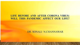 LIFE BEFORE AND AFTER CORONA VIRUS:
WILL THIS PANDEMIC AFFECT OUR LIFE?
DR. SONALI N.CHANNAWAR
 