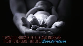 “I WANT TO EDUCATE PEOPLE AND INCREASE
THEIR REVERENCE FOR LIFE.”Lennart Nilsson
 