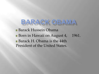 Barack Hussein Obama
 Born in Hawaii on August 4,      1961.
 Barack H. Obama is the 44th
President of the United States.
 