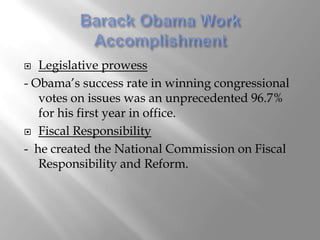   Legislative prowess
- Obama’s success rate in winning congressional
   votes on issues was an unprecedented 96.7%
   for his first year in office.
 Fiscal Responsibility

- he created the National Commission on Fiscal
   Responsibility and Reform.
 