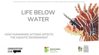 LIFE BELOW
WATER
HOW HUMANKIND ACTIONS AFFECTS
THE AQUATIC ENVIRONMENT
CONVERSATION
CLUB 2019
GRUPO DE
PESQUISA
EDUCAÇÃO,
TRABALHO E
SOCIEDADE
 