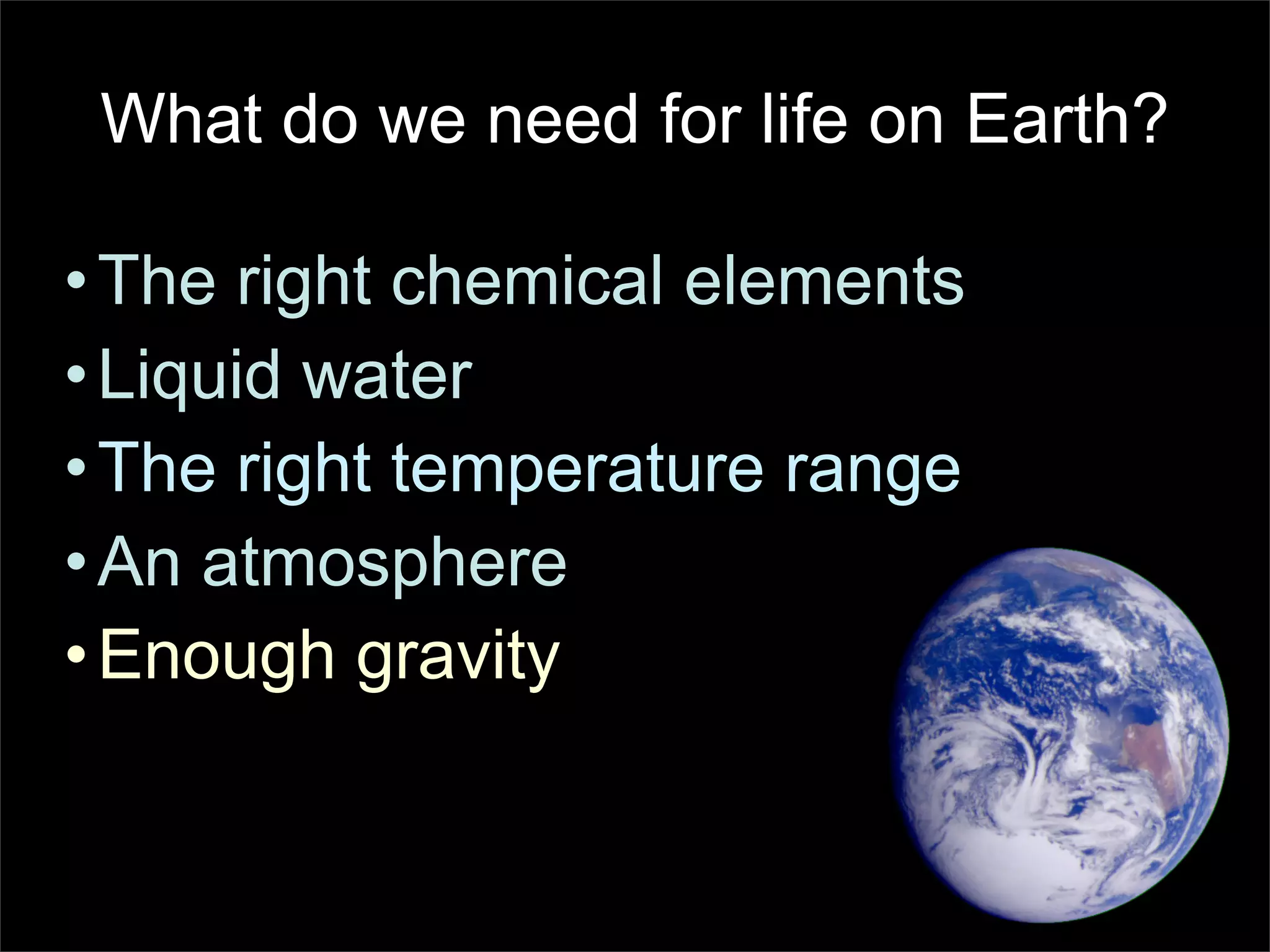 What do we need for life on Earth?

• The right chemical elements
• Liquid water
• The right temperature range
• An atmosphere
• Enough gravity
 
