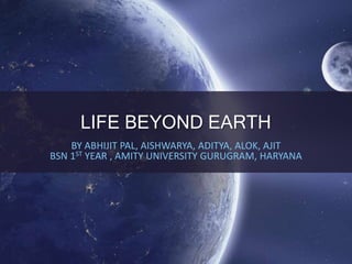 LIFE BEYOND EARTH
BY ABHIJIT PAL, AISHWARYA, ADITYA, ALOK, AJIT
BSN 1ST YEAR , AMITY UNIVERSITY GURUGRAM, HARYANA
 