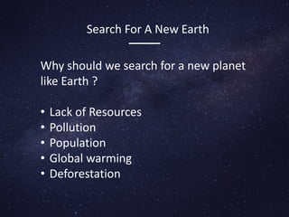 Search For A New Earth
Why should we search for a new planet
like Earth ?
• Lack of Resources
• Pollution
• Population
• Global warming
• Deforestation
 