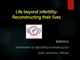 Life beyond infertility:
Reconstructing their lives
BAIDYA JL
DEPARTMENT OF OBSTETRICS & GYNAECOLOGY
AGMC, AGARTALA, TRIPURA
 