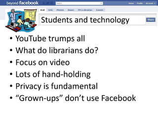 Students and technologyYouTube trumps allWhat do librarians do?Focus on videoLots of hand-holdingPrivacy is fundamental“Grown-ups” don’t use Facebook