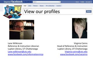 View our profilesVirginia CairnsHead of Reference & InstructionLupton Library, UT-ChattanoogaVirginia-cairns@utc.eduwww.facebook.com/vacairnsLane WilkinsonReference & Instruction LibrarianLupton Library, UT-ChattanoogaLane-wilkinson@utc.eduwww.facebook.com/informationninja