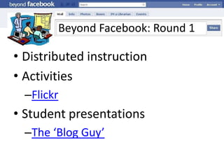 Beyond Facebook: Round 1Distributed instructionActivitiesFlickrStudent presentationsThe ‘Blog Guy’