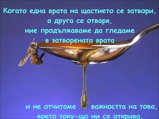 Когато една врата на щастието се затвори, а друга се отваря, ние продължаваме да гледаме в затворената врата и не отчитаме  важността на това, което току-що ни се открива. 