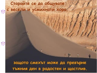 Старайте се да общувате с весели и усмихнати хора, защото смехът може да превърне тъжния ден   в радостен и щастлив. 